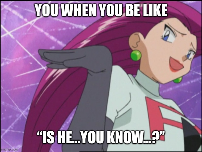 Jessie - Is He...You Know | YOU WHEN YOU BE LIKE; “IS HE…YOU KNOW…?” | image tagged in jessie team rocket - is he you know | made w/ Imgflip meme maker