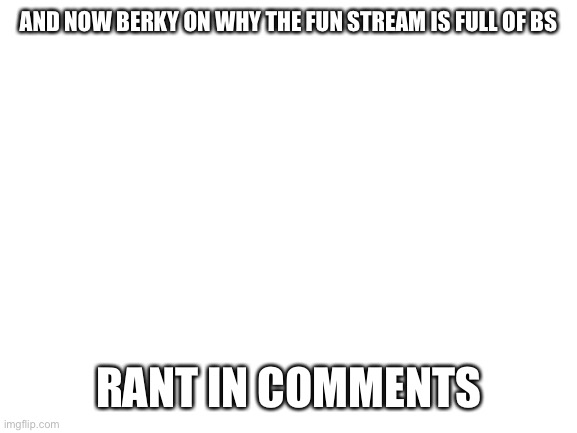 Blank White Template | AND NOW BERKY ON WHY THE FUN STREAM IS FULL OF BS; RANT IN COMMENTS | image tagged in blank white template | made w/ Imgflip meme maker