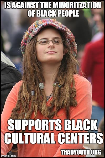 College Liberal Meme | IS AGAINST THE MINORITZATION OF BLACK PEOPLE SUPPORTS BLACK CULTURAL CENTERS TRADYOUTH.ORG | image tagged in memes,college liberal | made w/ Imgflip meme maker