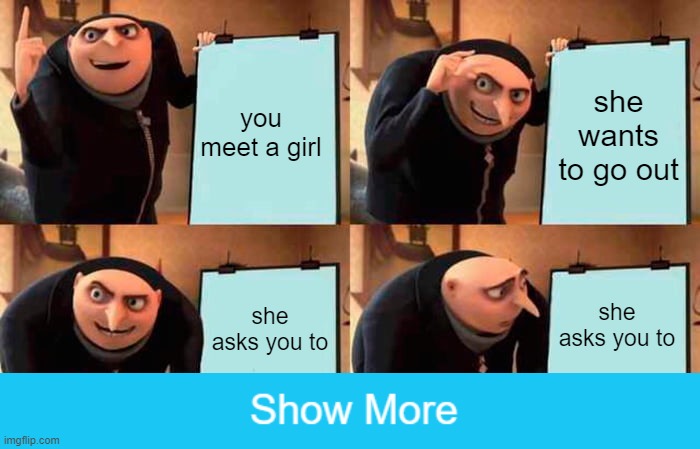 Gru's Plan | you meet a girl; she wants to go out; she asks you to; she asks you to | image tagged in memes,gru's plan | made w/ Imgflip meme maker