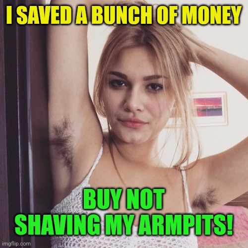 armpit hair | I SAVED A BUNCH OF MONEY BUY NOT SHAVING MY ARMPITS! | image tagged in armpit hair | made w/ Imgflip meme maker