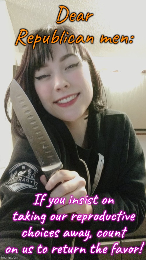 Turnabout is fair play. | Dear Republican men:; If you insist on taking our reproductive choices away, count on us to return the favor! | image tagged in woman with a knife,abortion,karma's a bitch,misogyny,women's rights | made w/ Imgflip meme maker