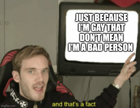 and that's a fact | JUST BECAUSE I'M GAY THAT DON'T MEAN I'M A BAD PERSON | image tagged in and that's a fact | made w/ Imgflip meme maker