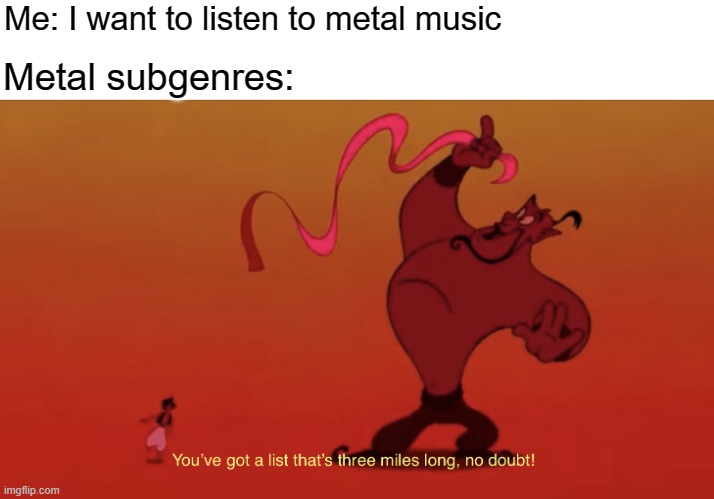 A lot of subgenres |  Me: I want to listen to metal music; Metal subgenres: | image tagged in list that s three miles long,music,rock music,metal,heavy metal | made w/ Imgflip meme maker
