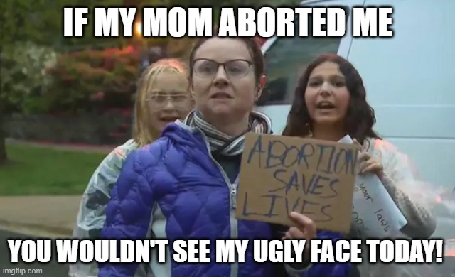 a pro-abortion woman | IF MY MOM ABORTED ME; YOU WOULDN'T SEE MY UGLY FACE TODAY! | image tagged in a pro-abortion woman | made w/ Imgflip meme maker