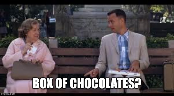 forrest gump box of chocolates | BOX OF CHOCOLATES? | image tagged in forrest gump box of chocolates | made w/ Imgflip meme maker