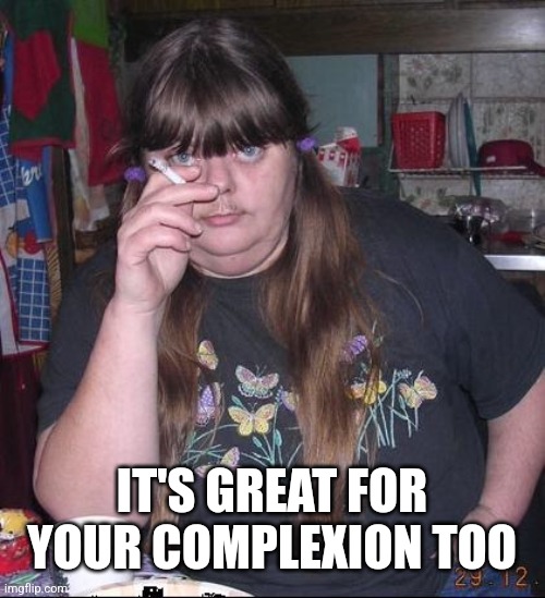 Smoker | IT'S GREAT FOR YOUR COMPLEXION TOO | image tagged in smoker | made w/ Imgflip meme maker