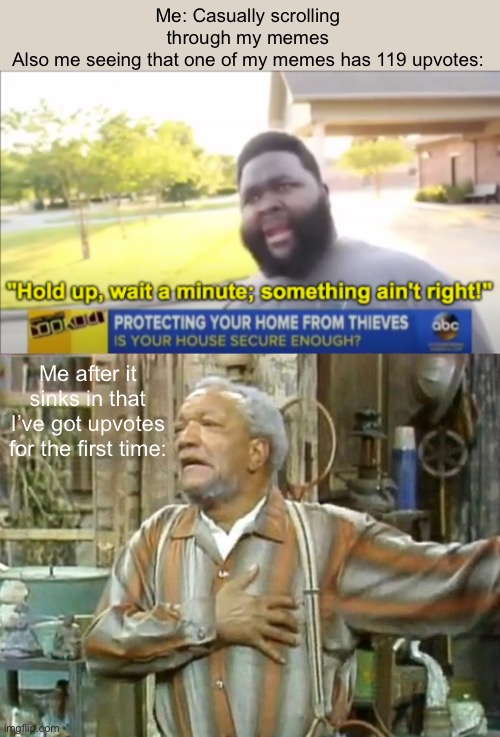 I never thought I’d see the day | Me: Casually scrolling through my memes
Also me seeing that one of my memes has 119 upvotes:; Me after it sinks in that I’ve got upvotes for the first time: | image tagged in hold up wait a minute something aint right,fred sanford heart attack | made w/ Imgflip meme maker