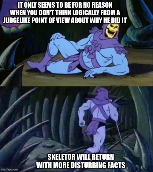 Skeletor disturbing facts | IT ONLY SEEMS TO BE FOR NO REASON WHEN YOU DON'T THINK LOGICALLY FROM A JUDGELIKE POINT OF VIEW ABOUT WHY HE DID IT SKELETOR WILL RETURN WIT | image tagged in skeletor disturbing facts | made w/ Imgflip meme maker