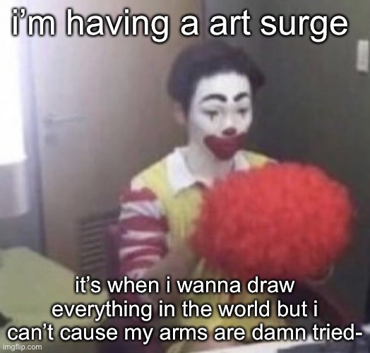 ughhh | i’m having a art surge; it’s when i wanna draw everything in the world but i can’t cause my arms are damn tried- | image tagged in me asf | made w/ Imgflip meme maker