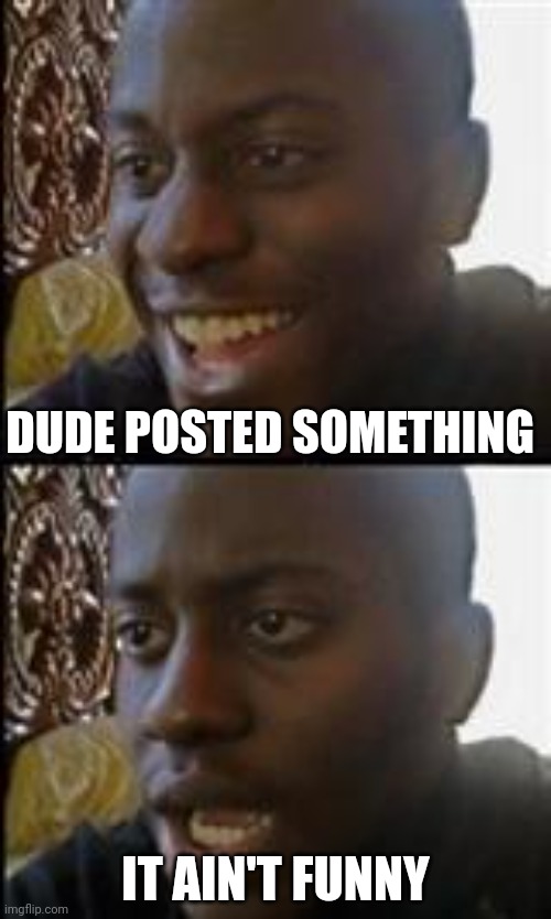 black guy happy sad | DUDE POSTED SOMETHING IT AIN'T FUNNY | image tagged in black guy happy sad | made w/ Imgflip meme maker