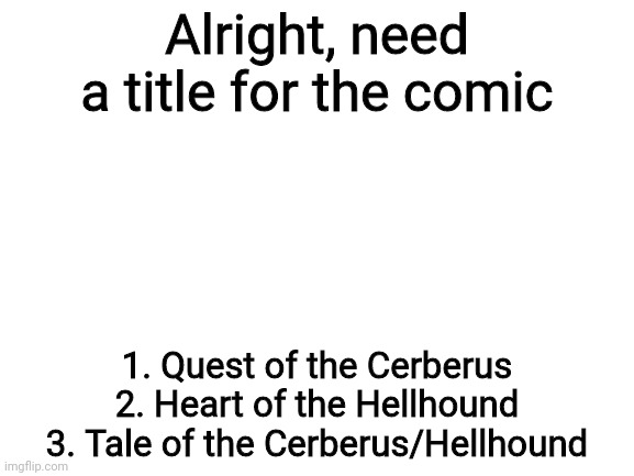 place a vote in the comments | Alright, need a title for the comic; 1. Quest of the Cerberus
2. Heart of the Hellhound
3. Tale of the Cerberus/Hellhound | image tagged in blank white template | made w/ Imgflip meme maker