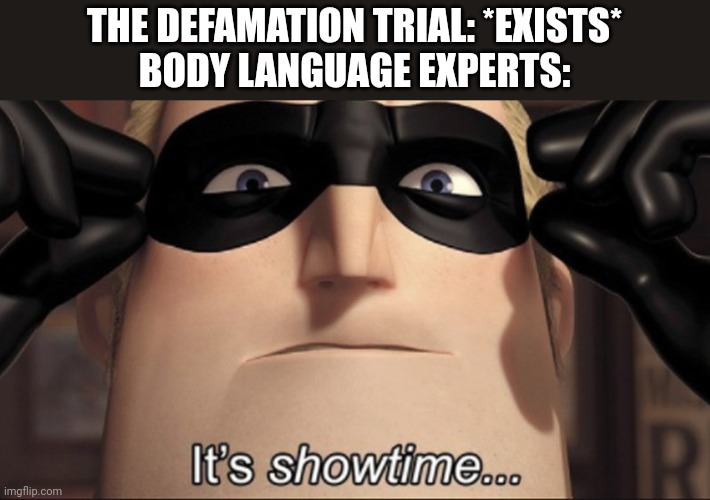 Has no one else noticed that almost every body language expert is reviewing this trial? | THE DEFAMATION TRIAL: *EXISTS*
BODY LANGUAGE EXPERTS: | image tagged in it's showtime,johnny depp,amber heard,trial,oh wow are you actually reading these tags,stop reading the tags | made w/ Imgflip meme maker