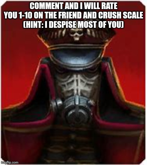 COMMENT AND I WILL RATE YOU 1-10 ON THE FRIEND AND CRUSH SCALE
(HINT: I DESPISE MOST OF YOU) | image tagged in kreigsmen | made w/ Imgflip meme maker