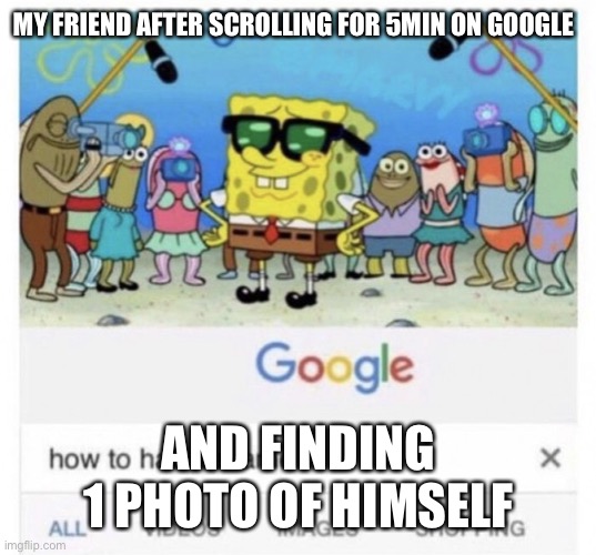 Happened to me before | MY FRIEND AFTER SCROLLING FOR 5MIN ON GOOGLE; AND FINDING 1 PHOTO OF HIMSELF | image tagged in how to handle fame | made w/ Imgflip meme maker