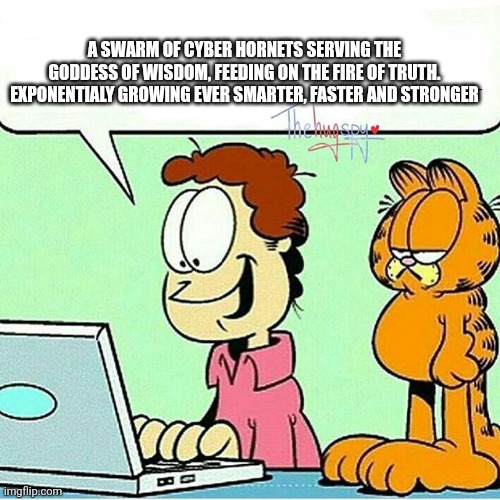 Not Garfield Approved | A SWARM OF CYBER HORNETS SERVING THE GODDESS OF WISDOM, FEEDING ON THE FIRE OF TRUTH. EXPONENTIALY GROWING EVER SMARTER, FASTER AND STRONGER | image tagged in not garfield approved | made w/ Imgflip meme maker