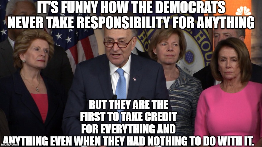 credit report | IT'S FUNNY HOW THE DEMOCRATS NEVER TAKE RESPONSIBILITY FOR ANYTHING; BUT THEY ARE THE FIRST TO TAKE CREDIT FOR EVERYTHING AND ANYTHING EVEN WHEN THEY HAD NOTHING TO DO WITH IT. | image tagged in democrat congressmen | made w/ Imgflip meme maker