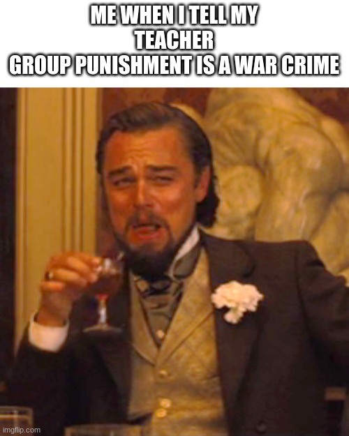 Teacher gets Rekt | ME WHEN I TELL MY TEACHER
GROUP PUNISHMENT IS A WAR CRIME | image tagged in memes,laughing leo | made w/ Imgflip meme maker