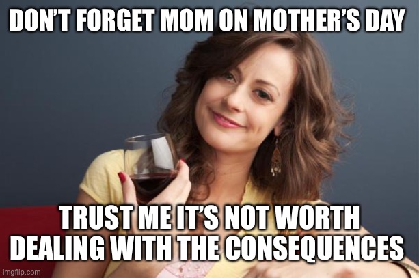 forever resentful mother | DON’T FORGET MOM ON MOTHER’S DAY; TRUST ME IT’S NOT WORTH DEALING WITH THE CONSEQUENCES | image tagged in forever resentful mother | made w/ Imgflip meme maker