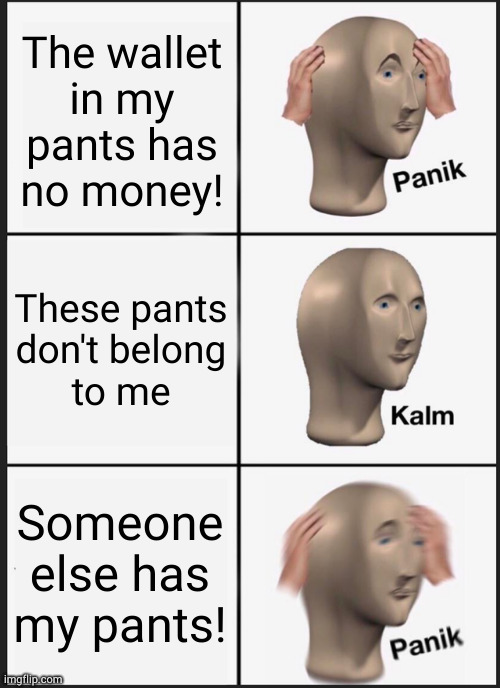 OMG someone pooped in my pants! | The wallet
in my
pants has
no money! These pants
don't belong
to me; Someone else has my pants! | image tagged in memes,panik kalm panik | made w/ Imgflip meme maker