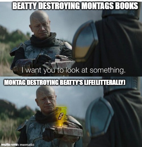 I want you to look at something, no u | BEATTY DESTROYING MONTAGS BOOKS; MONTAG DESTROYING BEATTY'S LIFE(LITTERALLY) | image tagged in i want you to look at something no u | made w/ Imgflip meme maker