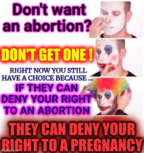 Careful Who You Give Your Rights Away To | Don't want an abortion? DON'T GET ONE ! RIGHT NOW YOU STILL HAVE A CHOICE BECAUSE ... IF THEY CAN DENY YOUR RIGHT TO AN ABORTION; THEY CAN DENY YOUR RIGHT TO A PREGNANCY; THEY CAN DENY YOUR RIGHT TO A PREGNANCY | image tagged in memes,clown applying makeup,give them an inch they'll take a mile,trust no one,dumbasses,you're missing the point | made w/ Imgflip meme maker