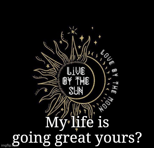 Love moon | My life is going great yours? | image tagged in love moon | made w/ Imgflip meme maker
