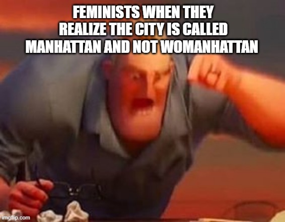 Mr incredible mad | FEMINISTS WHEN THEY REALIZE THE CITY IS CALLED MANHATTAN AND NOT WOMANHATTAN | image tagged in mr incredible mad | made w/ Imgflip meme maker