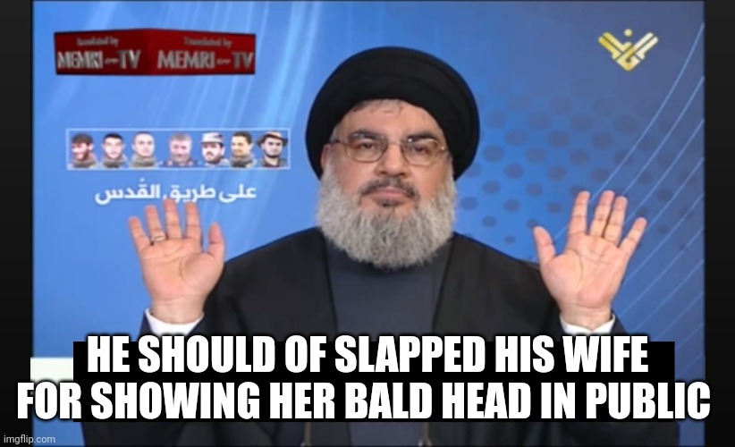 Memri Nasrallah | HE SHOULD OF SLAPPED HIS WIFE FOR SHOWING HER BALD HEAD IN PUBLIC | image tagged in memri nasrallah | made w/ Imgflip meme maker