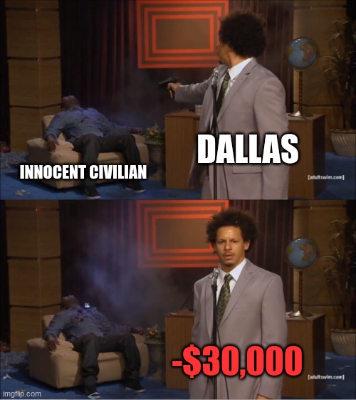 Who Killed Hannibal Meme | DALLAS; INNOCENT CIVILIAN; -$30,000 | image tagged in memes,who killed hannibal | made w/ Imgflip meme maker