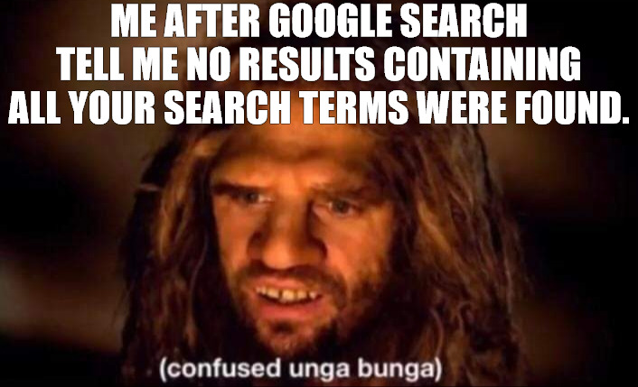 im lost | ME AFTER GOOGLE SEARCH TELL ME NO RESULTS CONTAINING ALL YOUR SEARCH TERMS WERE FOUND. | image tagged in confused unga bunga | made w/ Imgflip meme maker