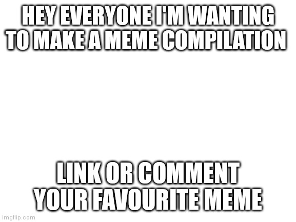 Blank White Template | HEY EVERYONE I'M WANTING TO MAKE A MEME COMPILATION; LINK OR COMMENT YOUR FAVOURITE MEME | image tagged in blank white template | made w/ Imgflip meme maker