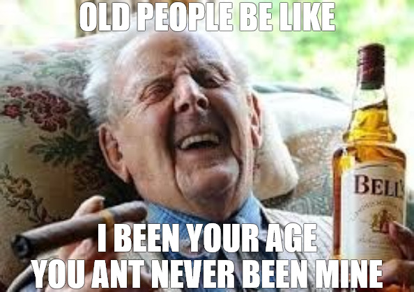 GROW UP | OLD PEOPLE BE LIKE; I BEEN YOUR AGE YOU ANT NEVER BEEN MINE | image tagged in old people be like | made w/ Imgflip meme maker