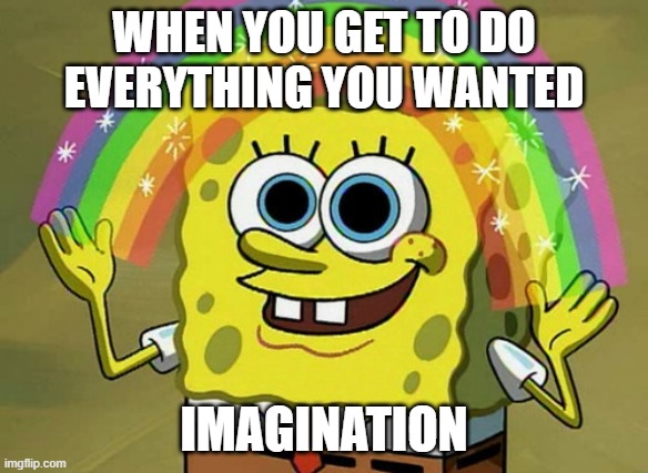 Imagination Spongebob | WHEN YOU GET TO DO EVERYTHING YOU WANTED; IMAGINATION | image tagged in memes,imagination spongebob | made w/ Imgflip meme maker