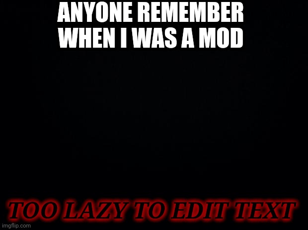 Image Title | ANYONE REMEMBER WHEN I WAS A MOD; TOO LAZY TO EDIT TEXT | image tagged in black background,common answer no | made w/ Imgflip meme maker