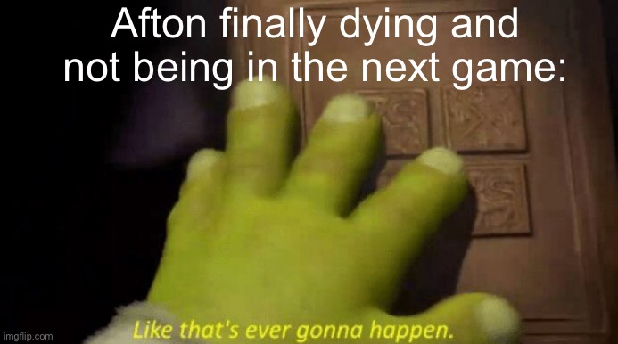 Fnaf Fans: | Afton finally dying and not being in the next game: | image tagged in like that's ever gonna happen,fnaf | made w/ Imgflip meme maker