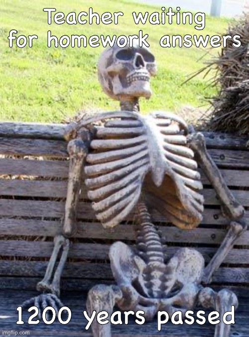 Waiting Skeleton Meme | Teacher waiting for homework answers 1200 years passed | image tagged in memes,waiting skeleton | made w/ Imgflip meme maker
