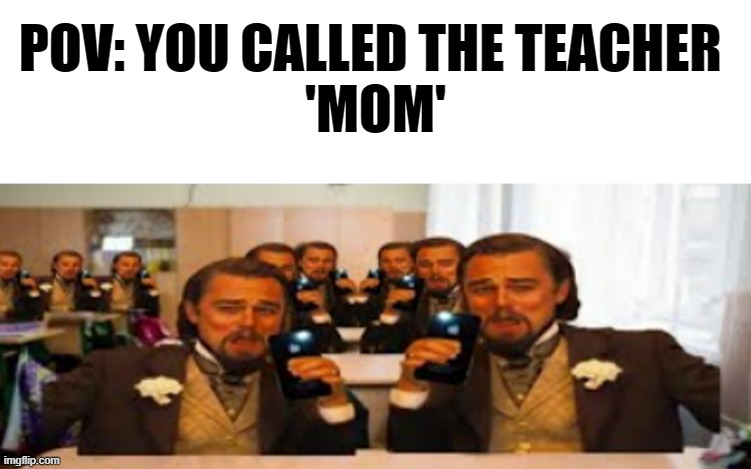 Imagine calling the teacher mom like nah bro | POV: YOU CALLED THE TEACHER 
'MOM' | image tagged in funny,sad but true,school,teacher,mom | made w/ Imgflip meme maker