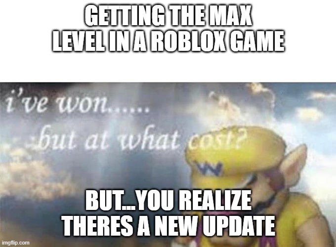 ive won but at what cost | GETTING THE MAX LEVEL IN A ROBLOX GAME; BUT...YOU REALIZE THERES A NEW UPDATE | image tagged in ive won but at what cost | made w/ Imgflip meme maker