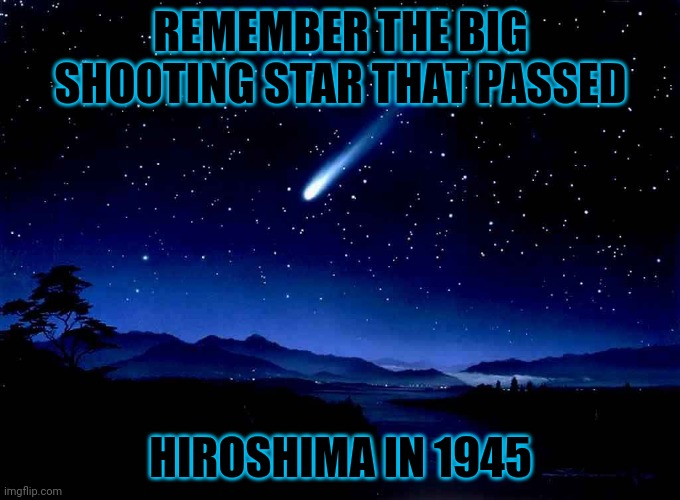 Pretty | REMEMBER THE BIG SHOOTING STAR THAT PASSED; HIROSHIMA IN 1945 | image tagged in shooting star | made w/ Imgflip meme maker