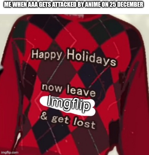 Happy holidays, now leave imgflip and get lost | ME WHEN AAA GETS ATTACKED BY ANIME ON 25 DECEMBER | image tagged in happy holidays now leave imgflip and get lost | made w/ Imgflip meme maker