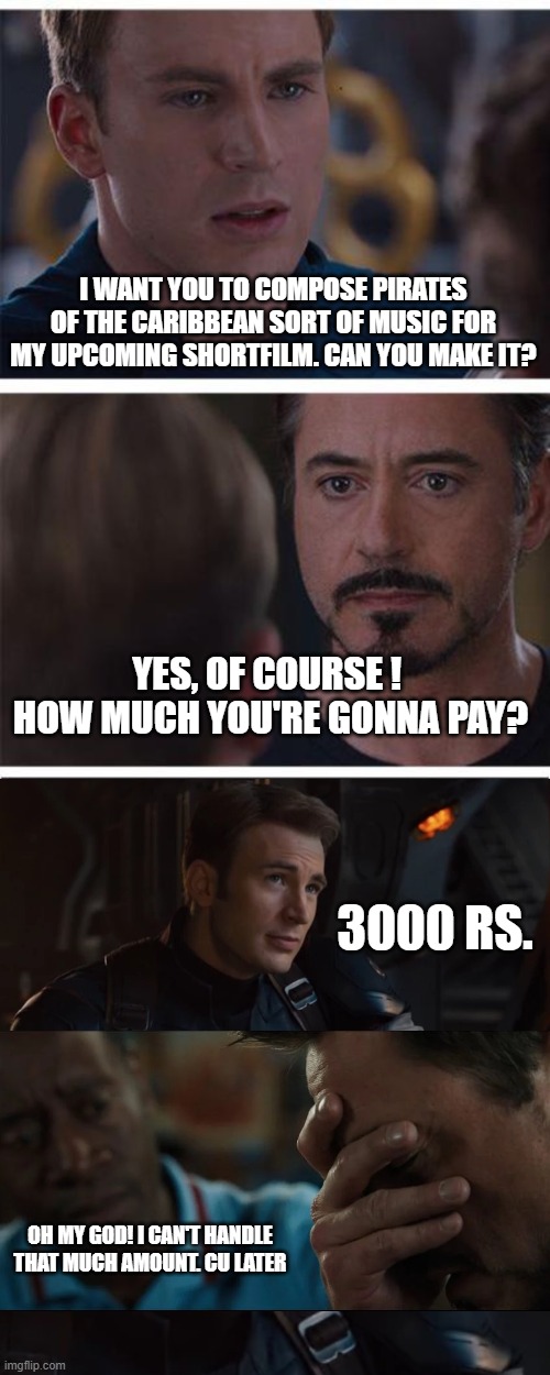 I WANT YOU TO COMPOSE PIRATES OF THE CARIBBEAN SORT OF MUSIC FOR MY UPCOMING SHORTFILM. CAN YOU MAKE IT? YES, OF COURSE !  HOW MUCH YOU'RE GONNA PAY? 3000 RS. OH MY GOD! I CAN'T HANDLE THAT MUCH AMOUNT. CU LATER | image tagged in memes,marvel civil war 1 | made w/ Imgflip meme maker