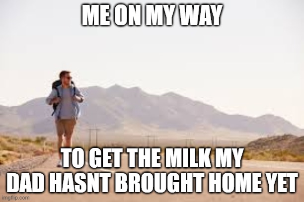 Where my dad? | ME ON MY WAY; TO GET THE MILK MY DAD HASNT BROUGHT HOME YET | image tagged in me on my way | made w/ Imgflip meme maker