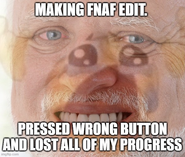 kill me | MAKING FNAF EDIT. PRESSED WRONG BUTTON AND LOST ALL OF MY PROGRESS | image tagged in hide the pain harold with crying emoji | made w/ Imgflip meme maker