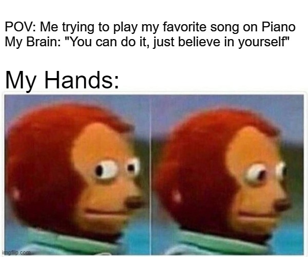 Trying to play my favorite song | POV: Me trying to play my favorite song on Piano

My Brain: "You can do it, just believe in yourself"; My Hands: | image tagged in memes,monkey puppet,piano | made w/ Imgflip meme maker