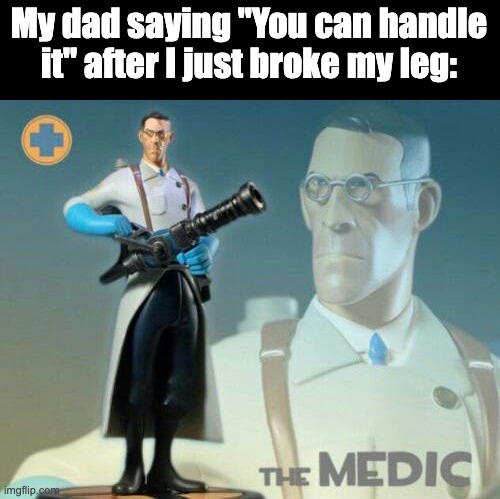 Don't worry you can handle it | My dad saying "You can handle it" after I just broke my leg: | image tagged in the medic tf2 | made w/ Imgflip meme maker