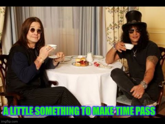 Ozzy and Slash tea time | A LITTLE SOMETHING TO MAKE TIME PASS | image tagged in ozzy and slash tea time | made w/ Imgflip meme maker