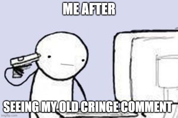 yes and i will delete them cus my brain is now dying my heart is full of cringe and mario amlost stole my liver | ME AFTER; SEEING MY OLD CRINGE COMMENT | image tagged in computer suicide,true | made w/ Imgflip meme maker