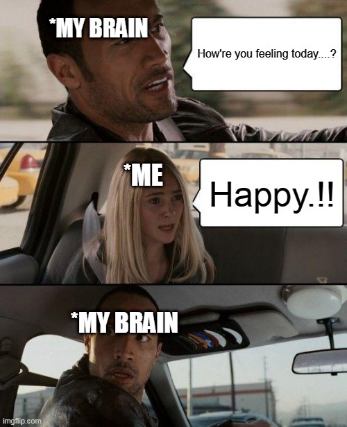 The Rock Driving Meme | *MY BRAIN; How're you feeling today....? Happy.!! *ME; *MY BRAIN | image tagged in memes,the rock driving | made w/ Imgflip meme maker