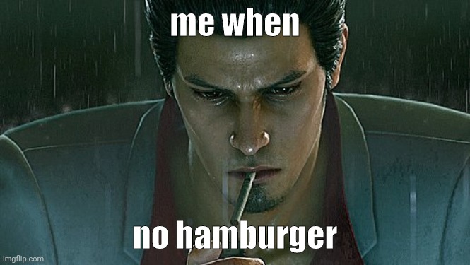 I am very homosexual uwu | me when; no hamburger | image tagged in sad kiryu | made w/ Imgflip meme maker